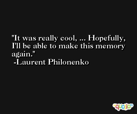 It was really cool, ... Hopefully, I'll be able to make this memory again. -Laurent Philonenko
