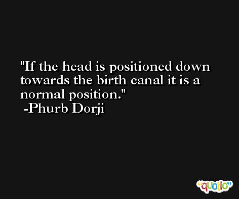 If the head is positioned down towards the birth canal it is a normal position. -Phurb Dorji