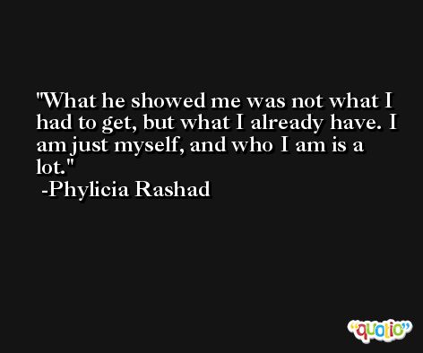 What he showed me was not what I had to get, but what I already have. I am just myself, and who I am is a lot. -Phylicia Rashad