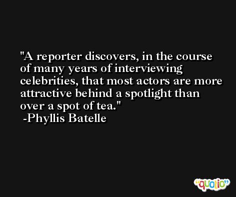 A reporter discovers, in the course of many years of interviewing celebrities, that most actors are more attractive behind a spotlight than over a spot of tea. -Phyllis Batelle