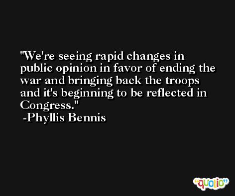 We're seeing rapid changes in public opinion in favor of ending the war and bringing back the troops and it's beginning to be reflected in Congress. -Phyllis Bennis