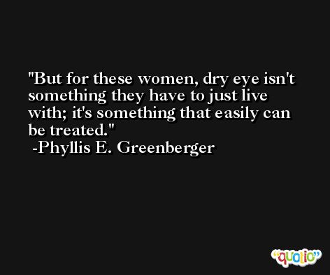 But for these women, dry eye isn't something they have to just live with; it's something that easily can be treated. -Phyllis E. Greenberger