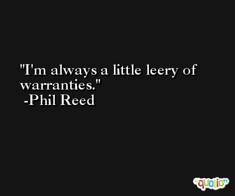 I'm always a little leery of warranties. -Phil Reed