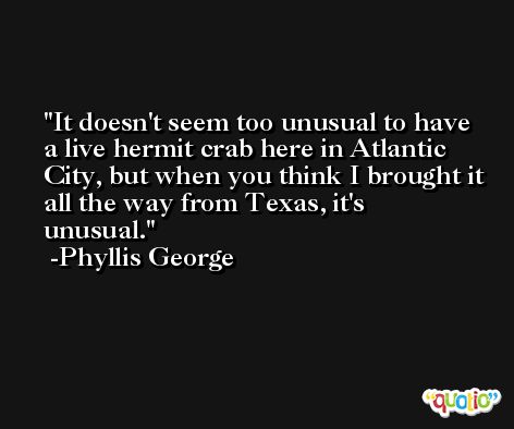It doesn't seem too unusual to have a live hermit crab here in Atlantic City, but when you think I brought it all the way from Texas, it's unusual. -Phyllis George
