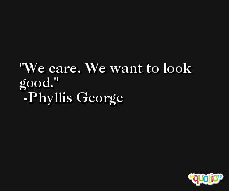 We care. We want to look good. -Phyllis George