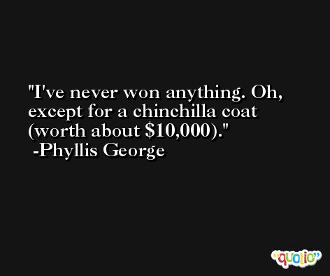 I've never won anything. Oh, except for a chinchilla coat (worth about $10,000). -Phyllis George