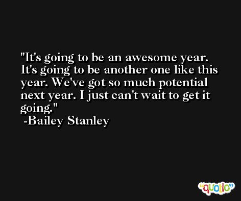 It's going to be an awesome year. It's going to be another one like this year. We've got so much potential next year. I just can't wait to get it going. -Bailey Stanley