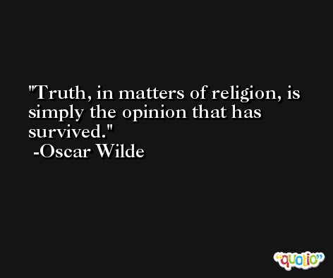 Truth, in matters of religion, is simply the opinion that has survived. -Oscar Wilde