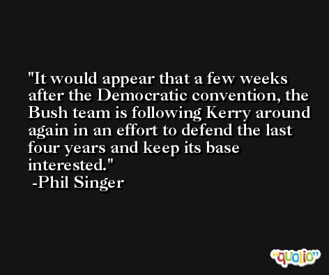 It would appear that a few weeks after the Democratic convention, the Bush team is following Kerry around again in an effort to defend the last four years and keep its base interested. -Phil Singer