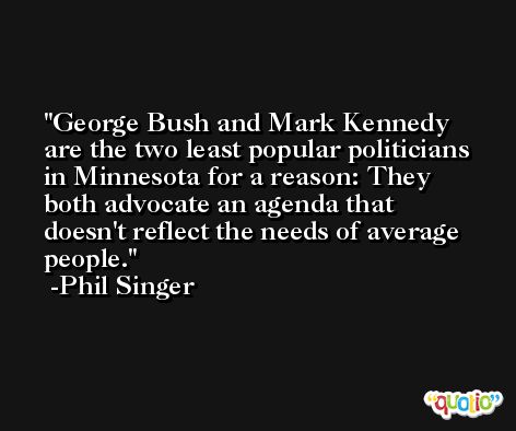 George Bush and Mark Kennedy are the two least popular politicians in Minnesota for a reason: They both advocate an agenda that doesn't reflect the needs of average people. -Phil Singer