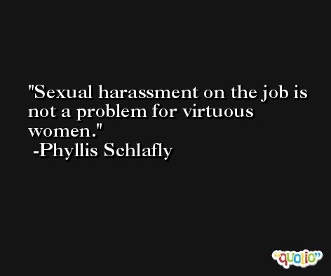 Sexual harassment on the job is not a problem for virtuous women. -Phyllis Schlafly