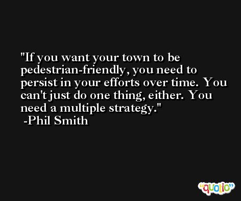If you want your town to be pedestrian-friendly, you need to persist in your efforts over time. You can't just do one thing, either. You need a multiple strategy. -Phil Smith
