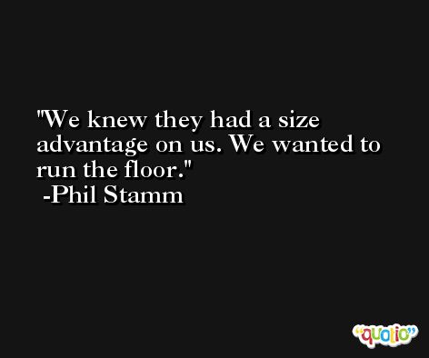 We knew they had a size advantage on us. We wanted to run the floor. -Phil Stamm