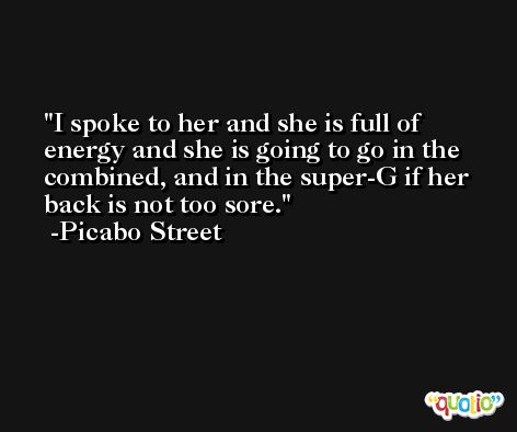 I spoke to her and she is full of energy and she is going to go in the combined, and in the super-G if her back is not too sore. -Picabo Street