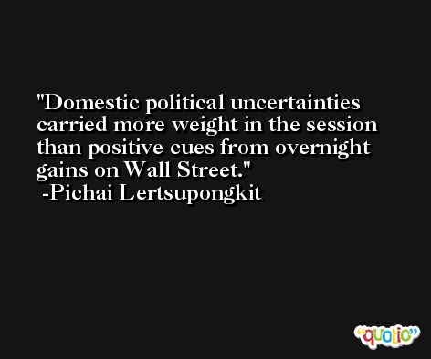Domestic political uncertainties carried more weight in the session than positive cues from overnight gains on Wall Street. -Pichai Lertsupongkit