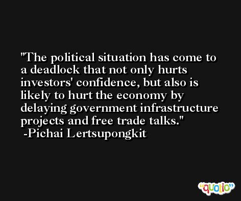 The political situation has come to a deadlock that not only hurts investors' confidence, but also is likely to hurt the economy by delaying government infrastructure projects and free trade talks. -Pichai Lertsupongkit