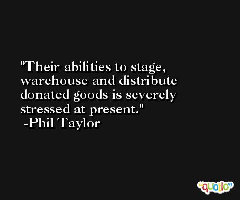 Their abilities to stage, warehouse and distribute donated goods is severely stressed at present. -Phil Taylor