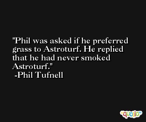 Phil was asked if he preferred grass to Astroturf. He replied that he had never smoked Astroturf. -Phil Tufnell