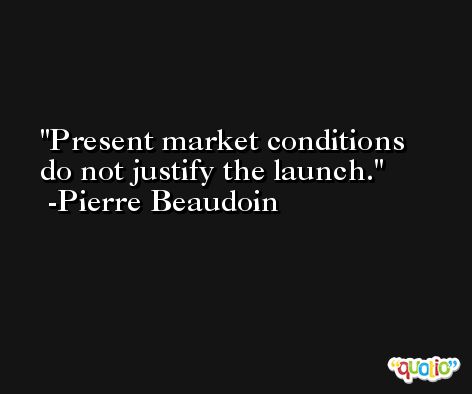 Present market conditions do not justify the launch. -Pierre Beaudoin