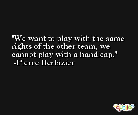 We want to play with the same rights of the other team, we cannot play with a handicap. -Pierre Berbizier