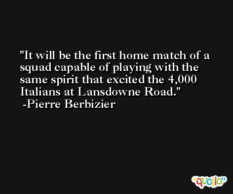 It will be the first home match of a squad capable of playing with the same spirit that excited the 4,000 Italians at Lansdowne Road. -Pierre Berbizier