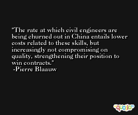 The rate at which civil engineers are being churned out in China entails lower costs related to these skills, but increasingly not compromising on quality, strengthening their position to win contracts. -Pierre Blaauw