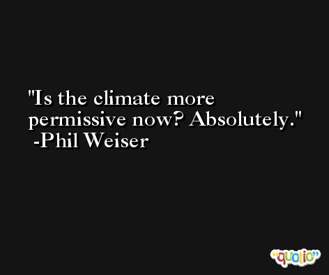 Is the climate more permissive now? Absolutely. -Phil Weiser