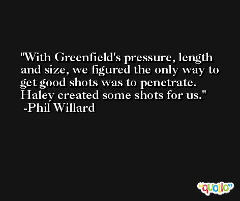 With Greenfield's pressure, length and size, we figured the only way to get good shots was to penetrate. Haley created some shots for us. -Phil Willard