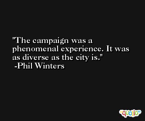 The campaign was a phenomenal experience. It was as diverse as the city is. -Phil Winters