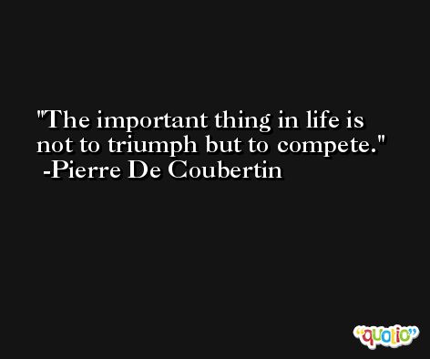 The important thing in life is not to triumph but to compete. -Pierre De Coubertin