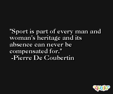 Sport is part of every man and woman's heritage and its absence can never be compensated for. -Pierre De Coubertin