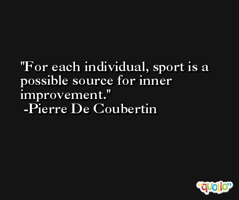 For each individual, sport is a possible source for inner improvement. -Pierre De Coubertin