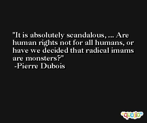It is absolutely scandalous, ... Are human rights not for all humans, or have we decided that radical imams are monsters? -Pierre Dubois