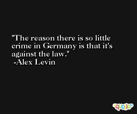 The reason there is so little crime in Germany is that it's against the law. -Alex Levin