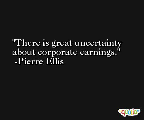 There is great uncertainty about corporate earnings. -Pierre Ellis
