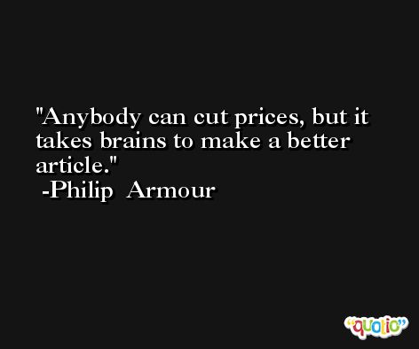 Anybody can cut prices, but it takes brains to make a better article. -Philip  Armour