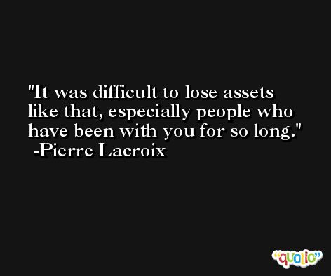 It was difficult to lose assets like that, especially people who have been with you for so long. -Pierre Lacroix