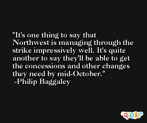 It's one thing to say that Northwest is managing through the strike impressively well. It's quite another to say they'll be able to get the concessions and other changes they need by mid-October. -Philip Baggaley