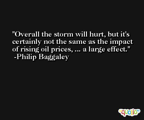 Overall the storm will hurt, but it's certainly not the same as the impact of rising oil prices, ... a large effect. -Philip Baggaley