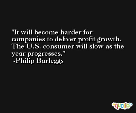 It will become harder for companies to deliver profit growth. The U.S. consumer will slow as the year progresses. -Philip Barleggs