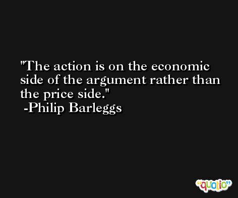 The action is on the economic side of the argument rather than the price side. -Philip Barleggs