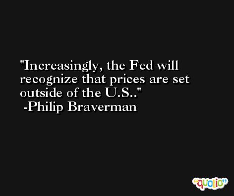 Increasingly, the Fed will recognize that prices are set outside of the U.S.. -Philip Braverman