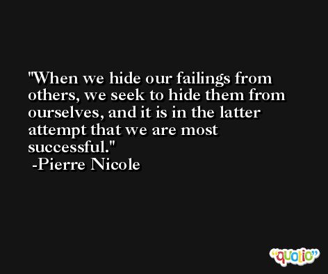 When we hide our failings from others, we seek to hide them from ourselves, and it is in the latter attempt that we are most successful. -Pierre Nicole