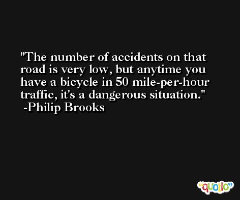 The number of accidents on that road is very low, but anytime you have a bicycle in 50 mile-per-hour traffic, it's a dangerous situation. -Philip Brooks