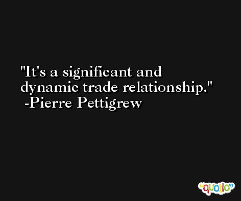 It's a significant and dynamic trade relationship. -Pierre Pettigrew