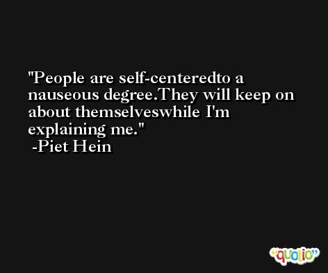 People are self-centeredto a nauseous degree.They will keep on about themselveswhile I'm explaining me. -Piet Hein