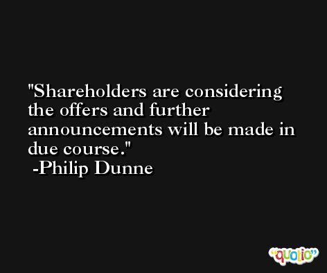 Shareholders are considering the offers and further announcements will be made in due course. -Philip Dunne