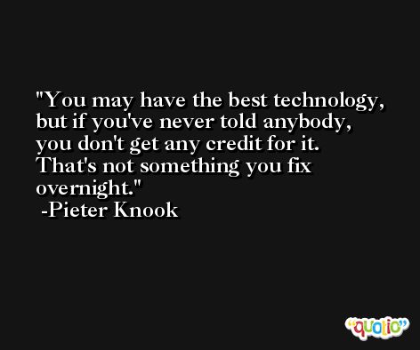 You may have the best technology, but if you've never told anybody, you don't get any credit for it. That's not something you fix overnight. -Pieter Knook