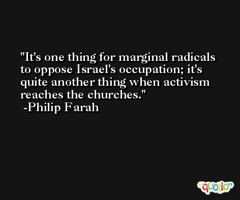 It's one thing for marginal radicals to oppose Israel's occupation; it's quite another thing when activism reaches the churches. -Philip Farah