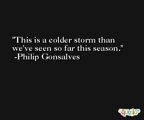 This is a colder storm than we've seen so far this season. -Philip Gonsalves
